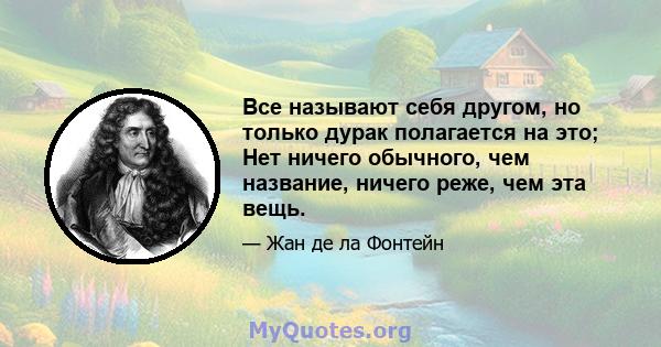 Все называют себя другом, но только дурак полагается на это; Нет ничего обычного, чем название, ничего реже, чем эта вещь.