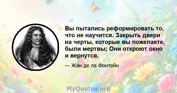 Вы пытались реформировать то, что не научится. Закрыть двери на черты, которые вы пожелаете, были мертвы; Они откроют окно и вернутся.