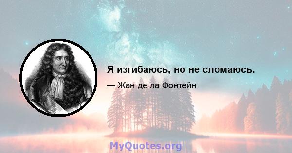 Я изгибаюсь, но не сломаюсь.