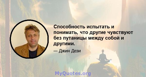 Способность испытать и понимать, что другие чувствуют без путаницы между собой и другими.