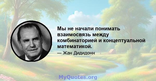 Мы не начали понимать взаимосвязь между комбинаторией и концептуальной математикой.