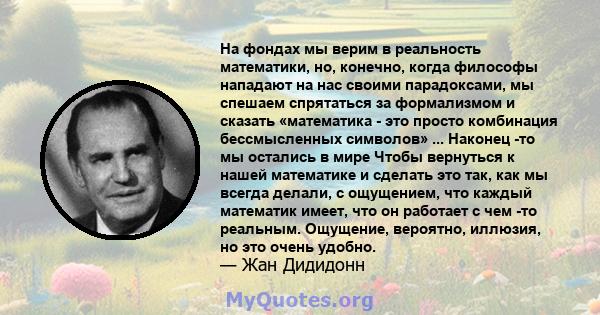 На фондах мы верим в реальность математики, но, конечно, когда философы нападают на нас своими парадоксами, мы спешаем спрятаться за формализмом и сказать «математика - это просто комбинация бессмысленных символов» ...