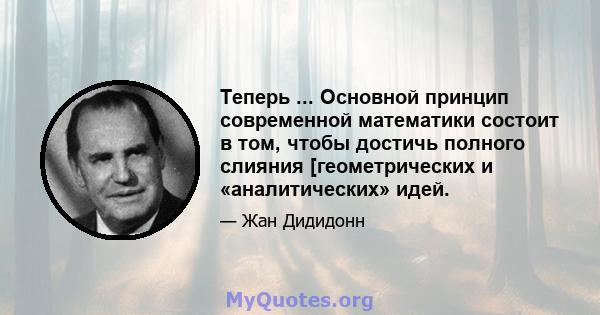 Теперь ... Основной принцип современной математики состоит в том, чтобы достичь полного слияния [геометрических и «аналитических» идей.