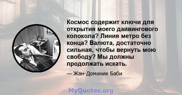 Космос содержит ключи для открытия моего дайвингового колокола? Линия метро без конца? Валюта, достаточно сильная, чтобы вернуть мою свободу? Мы должны продолжать искать.