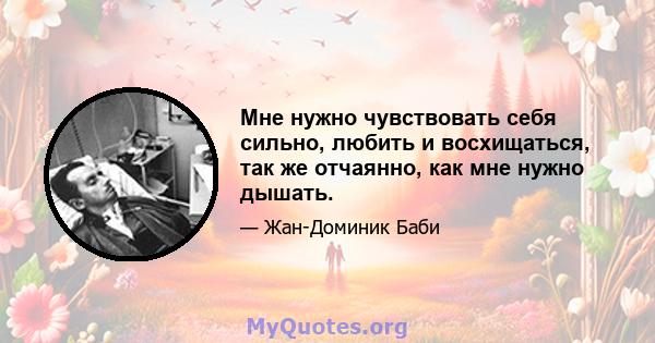 Мне нужно чувствовать себя сильно, любить и восхищаться, так же отчаянно, как мне нужно дышать.