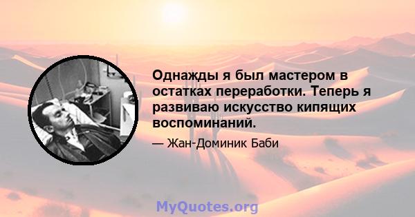 Однажды я был мастером в остатках переработки. Теперь я развиваю искусство кипящих воспоминаний.