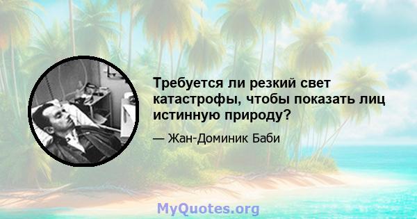 Требуется ли резкий свет катастрофы, чтобы показать лиц истинную природу?