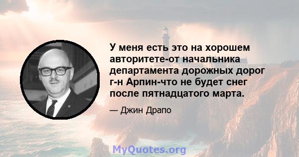 У меня есть это на хорошем авторитете-от начальника департамента дорожных дорог г-н Арпин-что не будет снег после пятнадцатого марта.