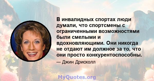 В инвалидных спортах люди думали, что спортсмены с ограниченными возможностями были смелыми и вдохновляющими. Они никогда не отдают им должное за то, что они просто конкурентоспособны.