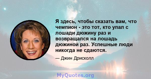 Я здесь, чтобы сказать вам, что чемпион - это тот, кто упал с лошади дюжину раз и возвращался на лошадь дюжиной раз. Успешные люди никогда не сдаются.