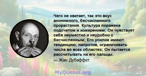 Чего не хватает, так это вкус анонимного, бесчисленного прорастания. Культура поражена подсчетом и измерением; Он чувствует себя неуместно и неудобно с бесчисленным; Его усилия имеют тенденцию, напротив, ограничивать