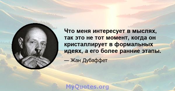 Что меня интересует в мыслях, так это не тот момент, когда он кристаллирует в формальных идеях, а его более ранние этапы.