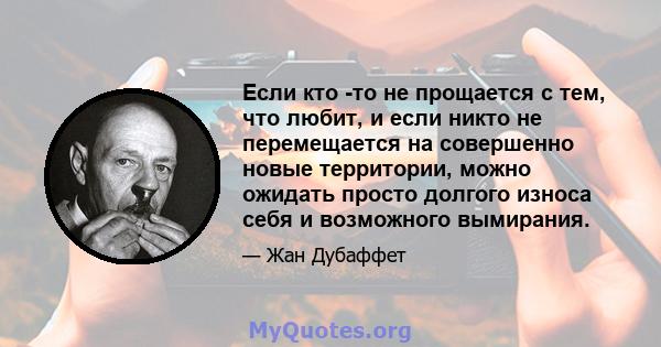 Если кто -то не прощается с тем, что любит, и если никто не перемещается на совершенно новые территории, можно ожидать просто долгого износа себя и возможного вымирания.