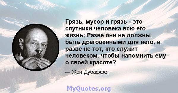 Грязь, мусор и грязь - это спутники человека всю его жизнь; Разве они не должны быть драгоценными для него, и разве не тот, кто служит человеком, чтобы напомнить ему о своей красоте?