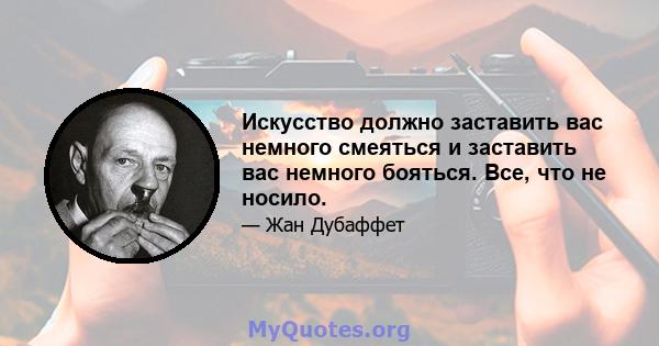 Искусство должно заставить вас немного смеяться и заставить вас немного бояться. Все, что не носило.