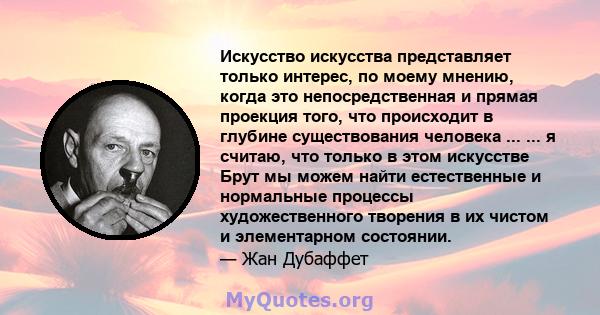 Искусство искусства представляет только интерес, по моему мнению, когда это непосредственная и прямая проекция того, что происходит в глубине существования человека ... ... я считаю, что только в этом искусстве Брут мы