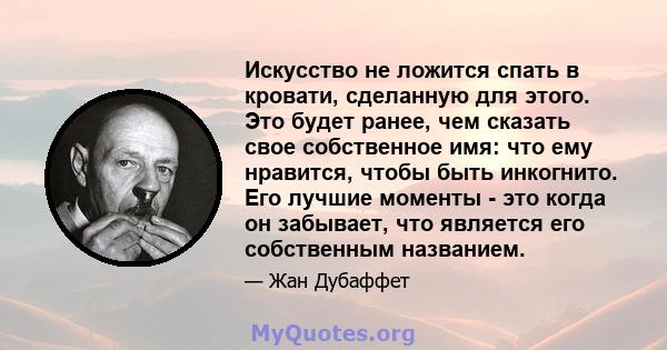 Искусство не ложится спать в кровати, сделанную для этого. Это будет ранее, чем сказать свое собственное имя: что ему нравится, чтобы быть инкогнито. Его лучшие моменты - это когда он забывает, что является его