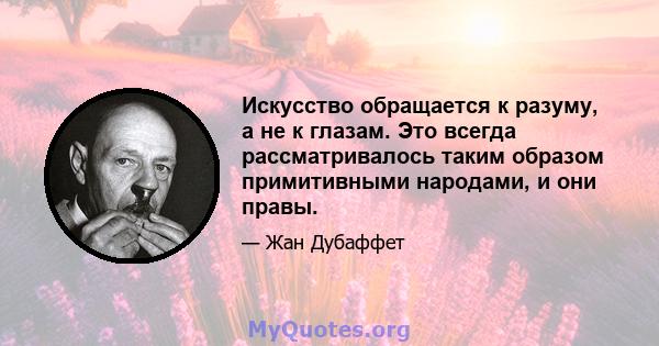 Искусство обращается к разуму, а не к глазам. Это всегда рассматривалось таким образом примитивными народами, и они правы.