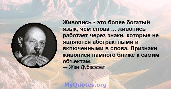 Живопись - это более богатый язык, чем слова ... живопись работает через знаки, которые не являются абстрактными и включенными в слова. Признаки живописи намного ближе к самим объектам.