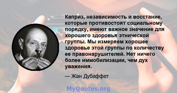 Каприз, независимость и восстание, которые противостоят социальному порядку, имеют важное значение для хорошего здоровья этнической группы. Мы измеряем хорошее здоровье этой группы по количеству ее правонарушителей. Нет 