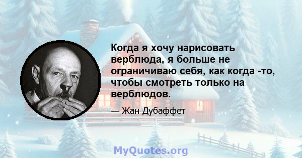 Когда я хочу нарисовать верблюда, я больше не ограничиваю себя, как когда -то, чтобы смотреть только на верблюдов.