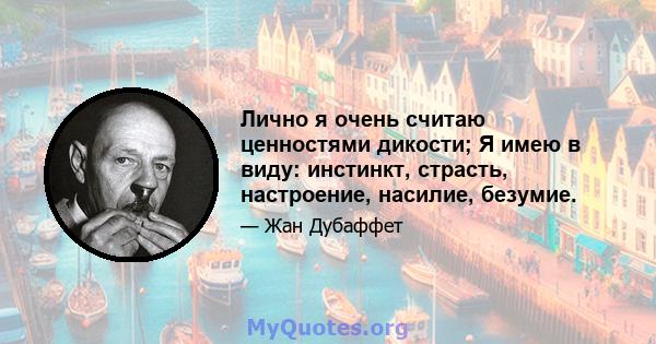 Лично я очень считаю ценностями дикости; Я имею в виду: инстинкт, страсть, настроение, насилие, безумие.