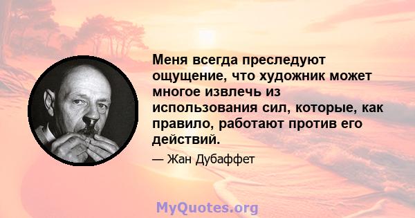 Меня всегда преследуют ощущение, что художник может многое извлечь из использования сил, которые, как правило, работают против его действий.