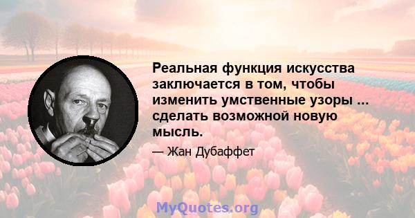 Реальная функция искусства заключается в том, чтобы изменить умственные узоры ... сделать возможной новую мысль.