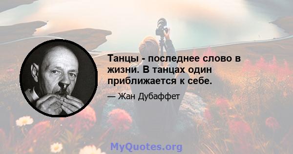 Танцы - последнее слово в жизни. В танцах один приближается к себе.