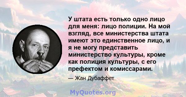 У штата есть только одно лицо для меня: лицо полиции. На мой взгляд, все министерства штата имеют это единственное лицо, и я не могу представить министерство культуры, кроме как полиция культуры, с его префектом и