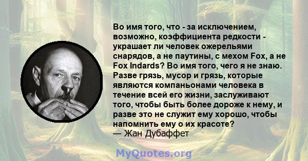 Во имя того, что - за исключением, возможно, коэффициента редкости - украшает ли человек ожерельями снарядов, а не паутины, с мехом Fox, а не Fox Indards? Во имя того, чего я не знаю. Разве грязь, мусор и грязь, которые 