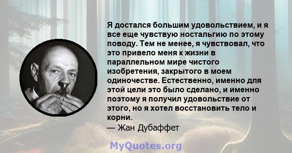 Я достался большим удовольствием, и я все еще чувствую ностальгию по этому поводу. Тем не менее, я чувствовал, что это привело меня к жизни в параллельном мире чистого изобретения, закрытого в моем одиночестве.