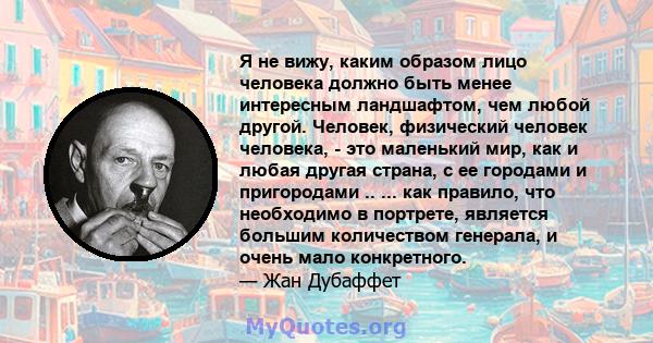 Я не вижу, каким образом лицо человека должно быть менее интересным ландшафтом, чем любой другой. Человек, физический человек человека, - это маленький мир, как и любая другая страна, с ее городами и пригородами .. ...