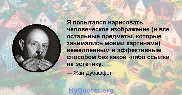 Я попытался нарисовать человеческое изображение (и все остальные предметы, которые занимались моими картинами) немедленным и эффективным способом без какой -либо ссылки на эстетику.