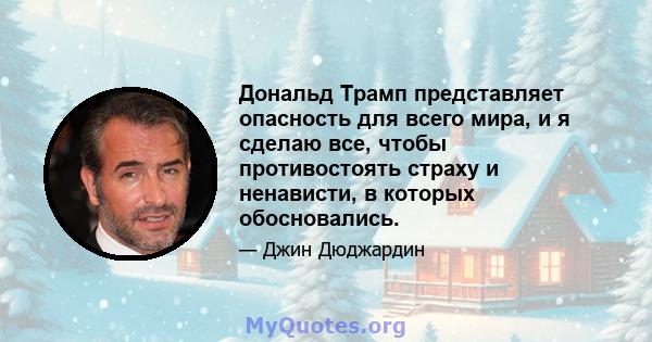 Дональд Трамп представляет опасность для всего мира, и я сделаю все, чтобы противостоять страху и ненависти, в которых обосновались.