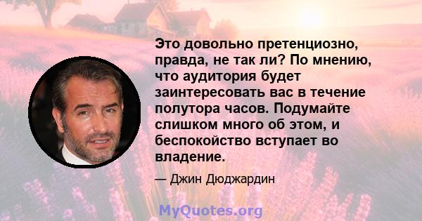 Это довольно претенциозно, правда, не так ли? По мнению, что аудитория будет заинтересовать вас в течение полутора часов. Подумайте слишком много об этом, и беспокойство вступает во владение.