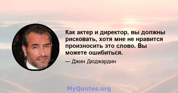 Как актер и директор, вы должны рисковать, хотя мне не нравится произносить это слово. Вы можете ошибиться.