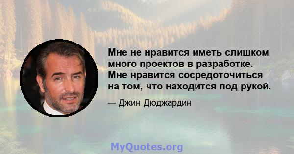 Мне не нравится иметь слишком много проектов в разработке. Мне нравится сосредоточиться на том, что находится под рукой.