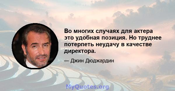 Во многих случаях для актера это удобная позиция. Но труднее потерпеть неудачу в качестве директора.