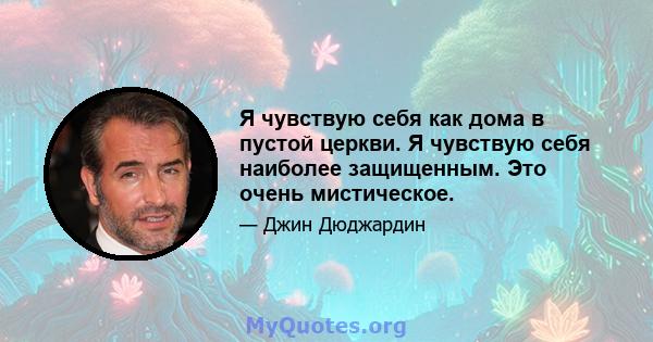 Я чувствую себя как дома в пустой церкви. Я чувствую себя наиболее защищенным. Это очень мистическое.