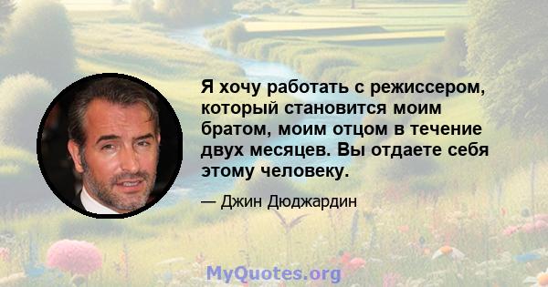 Я хочу работать с режиссером, который становится моим братом, моим отцом в течение двух месяцев. Вы отдаете себя этому человеку.