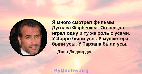 Я много смотрел фильмы Дугласа Фэрбенкса. Он всегда играл одну и ту же роль с усами. У Зорро были усы. У мушкетера были усы. У Тарзана были усы.