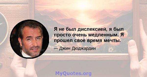 Я не был дислексией, я был просто очень медленным. Я прошел свое время мечты.