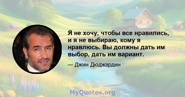 Я не хочу, чтобы все нравились, и я не выбираю, кому я нравлюсь. Вы должны дать им выбор, дать им вариант.