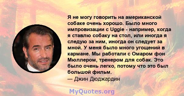 Я не могу говорить на американской собаке очень хорошо. Было много импровизации с Uggie - например, когда я ставлю собаку на стол, или иногда я следую за ним, иногда он следует за мной. У меня было много угощений в