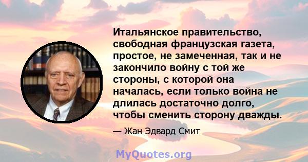 Итальянское правительство, свободная французская газета, простое, не замеченная, так и не закончило войну с той же стороны, с которой она началась, если только война не длилась достаточно долго, чтобы сменить сторону