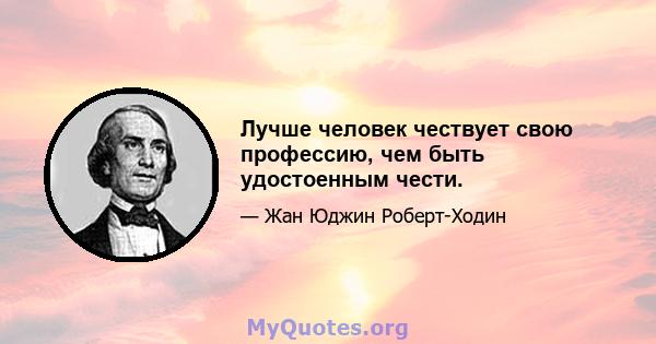 Лучше человек чествует свою профессию, чем быть удостоенным чести.