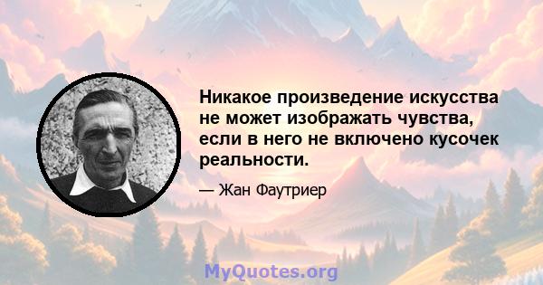 Никакое произведение искусства не может изображать чувства, если в него не включено кусочек реальности.