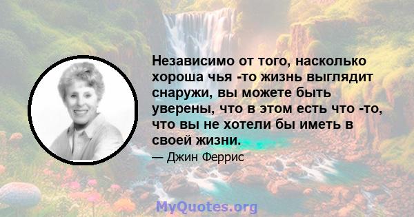 Независимо от того, насколько хороша чья -то жизнь выглядит снаружи, вы можете быть уверены, что в этом есть что -то, что вы не хотели бы иметь в своей жизни.