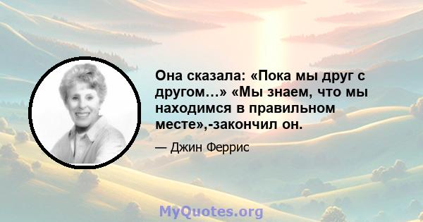 Она сказала: «Пока мы друг с другом…» «Мы знаем, что мы находимся в правильном месте»,-закончил он.